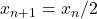 x_{n+1} = x_n/2
