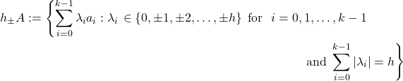 \begin{align*} h_{\pm}A := \left\lbrace \sum_{i=0}^{k-1} \lambda_{i} a_{i}: \lambda_{i} \right. \in \left\lbrace 0, \pm 1, \pm 2, \ldots, \pm h \right\rbrace \text{ for } \ i= 0&, 1, \ldots, k-1 \\ &\left. \text{ and } \sum_{i=0}^{k-1} \left| \lambda_{i} \right| = h\right\rbrace \end{align*}